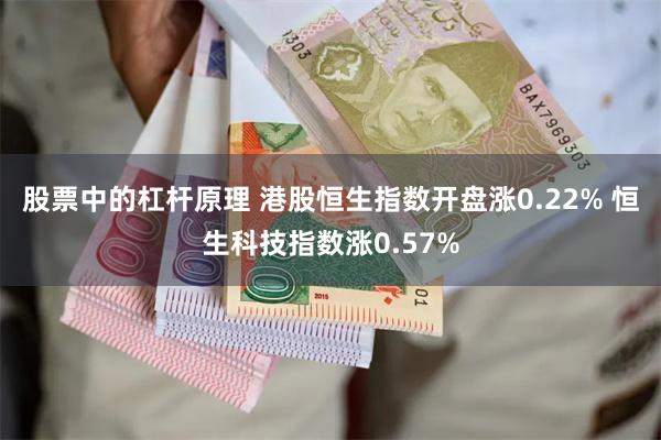 股票中的杠杆原理 港股恒生指数开盘涨0.22% 恒生科技指数涨0.57%
