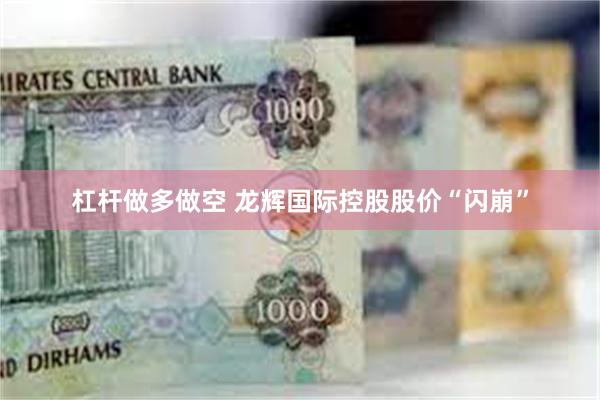 杠杆做多做空 龙辉国际控股股价“闪崩”