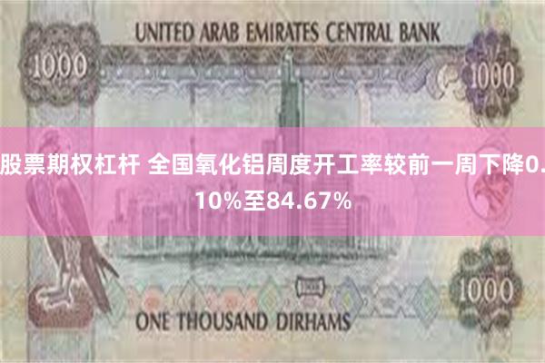 股票期权杠杆 全国氧化铝周度开工率较前一周下降0.10%至84.67%