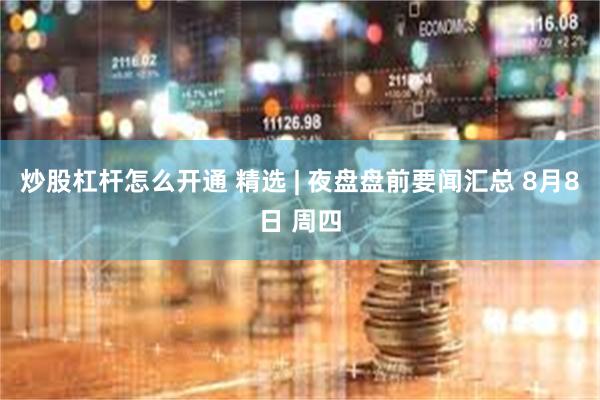 炒股杠杆怎么开通 精选 | 夜盘盘前要闻汇总 8月8日 周四