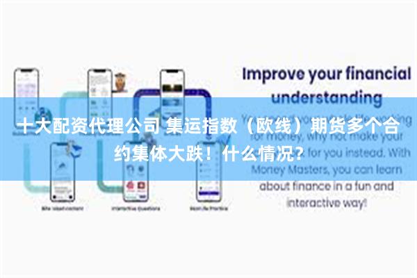 十大配资代理公司 集运指数（欧线）期货多个合约集体大跌！什么情况？