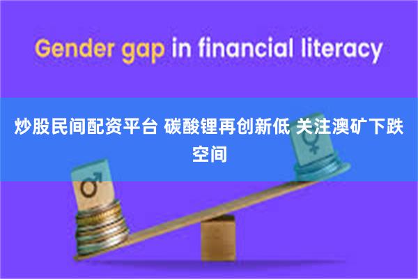炒股民间配资平台 碳酸锂再创新低 关注澳矿下跌空间
