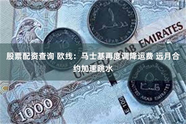 股票配资查询 欧线：马士基再度调降运费 远月合约加速跳水