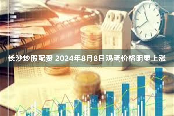 长沙炒股配资 2024年8月8日鸡蛋价格明显上涨