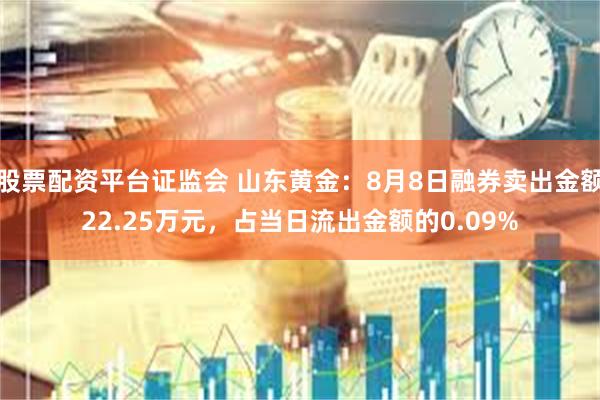 股票配资平台证监会 山东黄金：8月8日融券卖出金额22.25万元，占当日流出金额的0.09%
