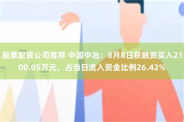 股票配资公司推荐 中国中冶：8月8日获融资买入2100.05万元，占当日流入资金比例26.42%