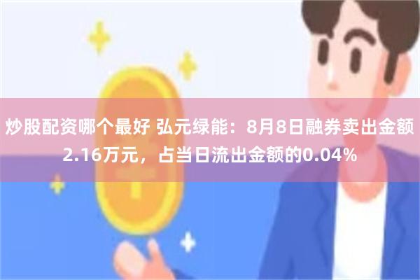 炒股配资哪个最好 弘元绿能：8月8日融券卖出金额2.16万元，占当日流出金额的0.04%