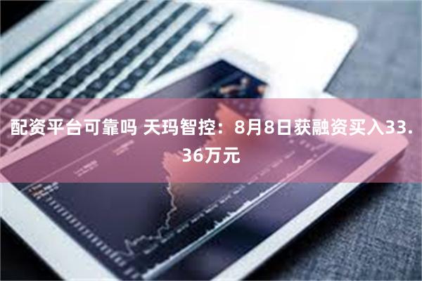配资平台可靠吗 天玛智控：8月8日获融资买入33.36万元