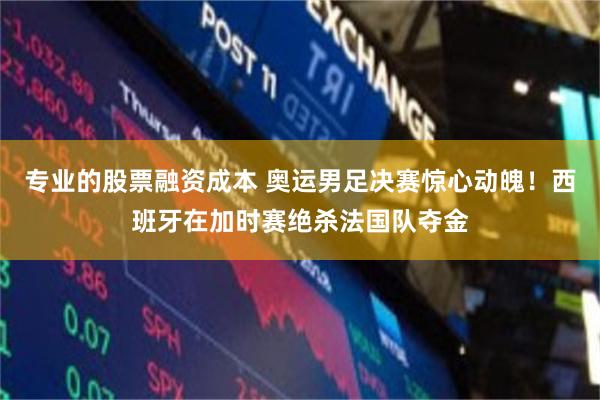 专业的股票融资成本 奥运男足决赛惊心动魄！西班牙在加时赛绝杀法国队夺金