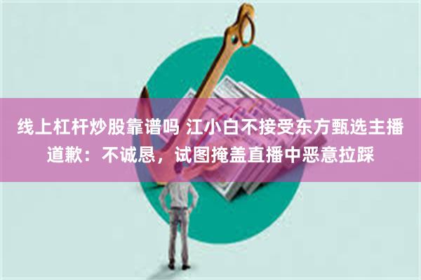 线上杠杆炒股靠谱吗 江小白不接受东方甄选主播道歉:不诚恳,试图掩盖直播中恶意拉踩