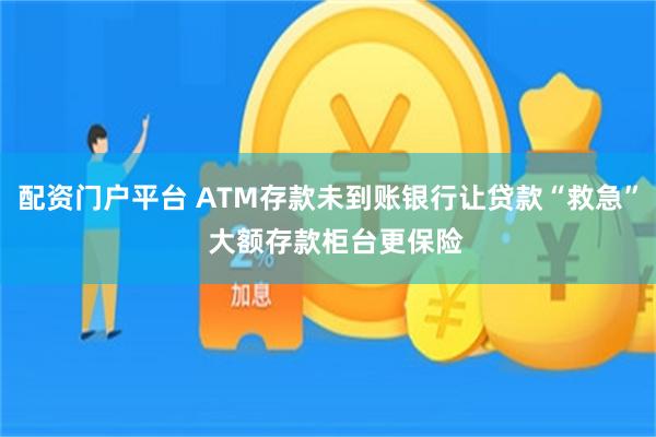 配资门户平台 ATM存款未到账银行让贷款“救急”  大额存款柜台更保险