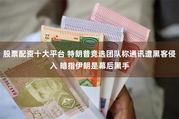股票配资十大平台 特朗普竞选团队称通讯遭黑客侵入 暗指伊朗是幕后黑手