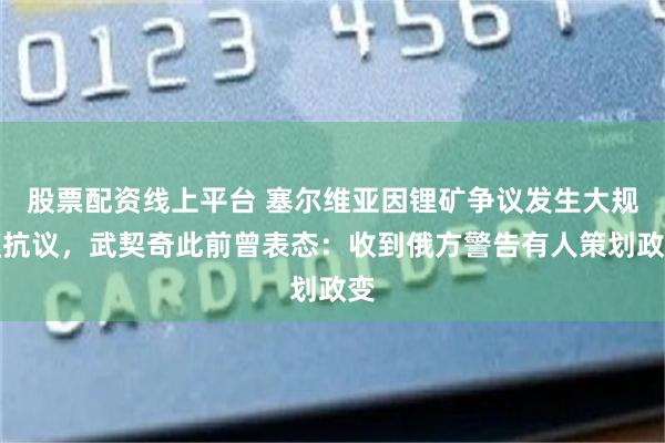 股票配资线上平台 塞尔维亚因锂矿争议发生大规模抗议，武契奇此前曾表态：收到俄方警告有人策划政变