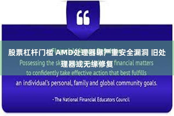 股票杠杆门槛 AMD处理器曝严重安全漏洞 旧处理器或无缘修复