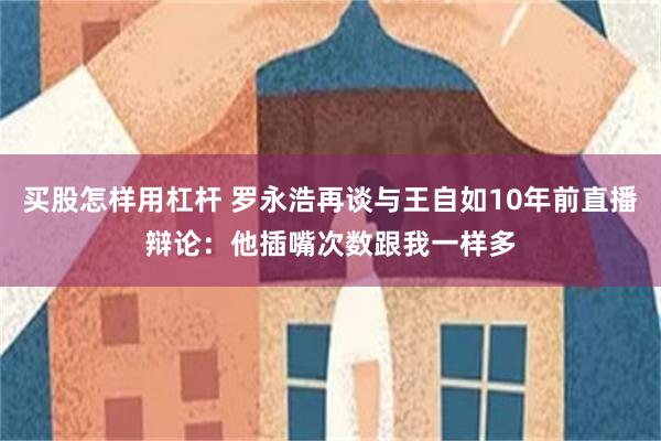 买股怎样用杠杆 罗永浩再谈与王自如10年前直播辩论：他插嘴次数跟我一样多