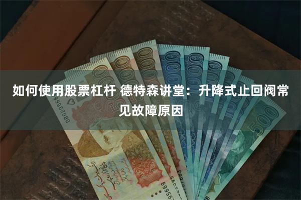 如何使用股票杠杆 德特森讲堂：升降式止回阀常见故障原因