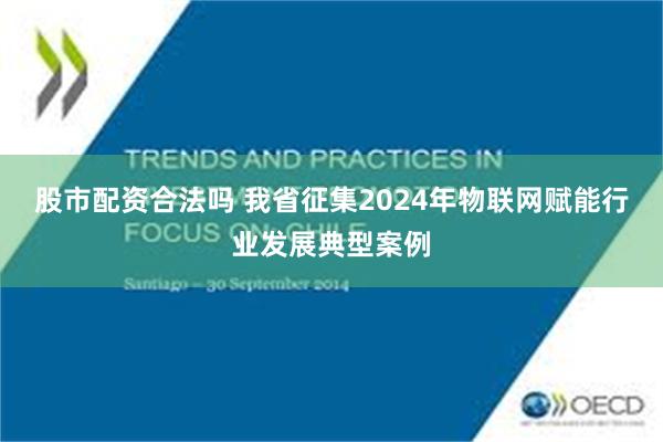 股市配资合法吗 我省征集2024年物联网赋能行业发展典型案例