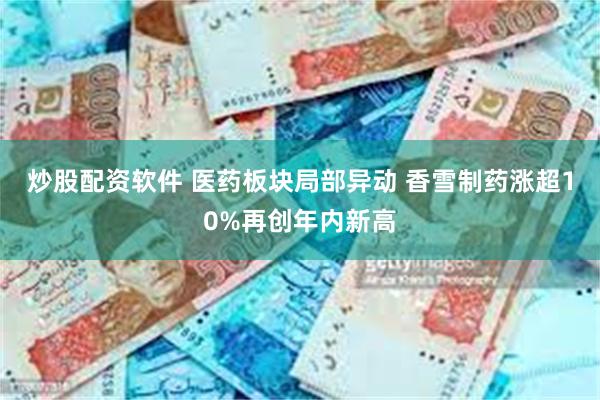 炒股配资软件 医药板块局部异动 香雪制药涨超10%再创年内新高