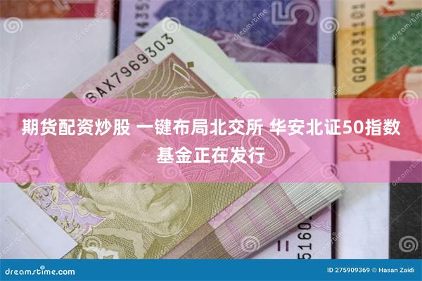 期货配资炒股 一键布局北交所 华安北证50指数基金正在发行