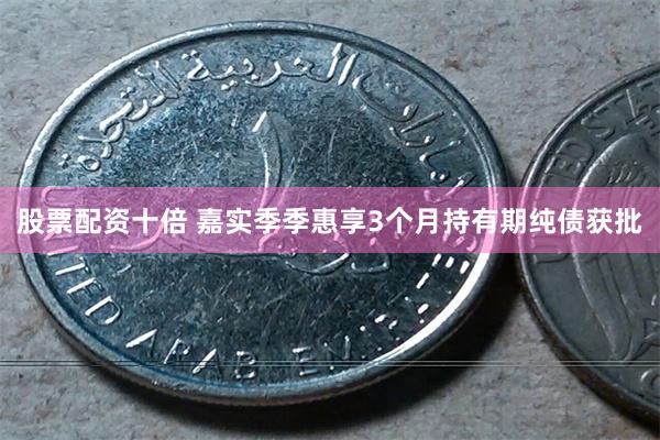 股票配资十倍 嘉实季季惠享3个月持有期纯债获批