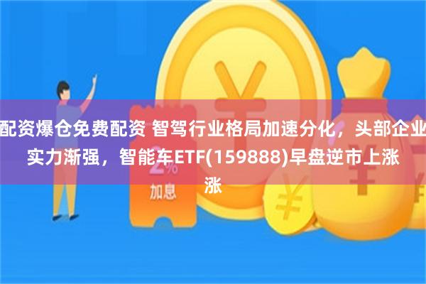 配资爆仓免费配资 智驾行业格局加速分化，头部企业实力渐强，智能车ETF(159888)早盘逆市上涨