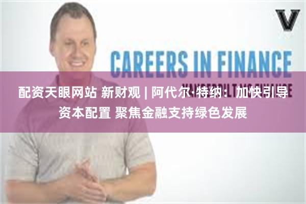 配资天眼网站 新财观 | 阿代尔·特纳：加快引导资本配置 聚焦金融支持绿色发展