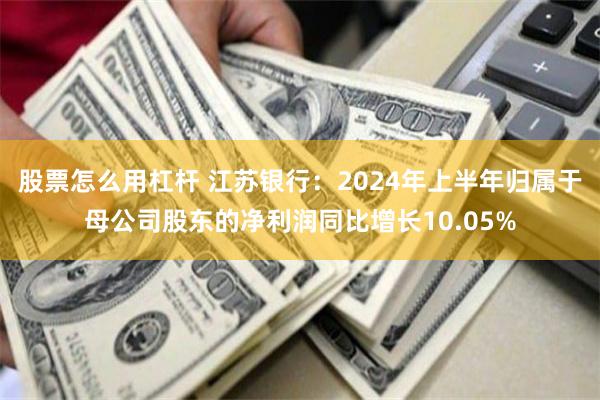 股票怎么用杠杆 江苏银行：2024年上半年归属于母公司股东的净利润同比增长10.05%