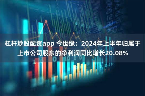 杠杆炒股配资app 今世缘：2024年上半年归属于上市公司股东的净利润同比增长20.08%
