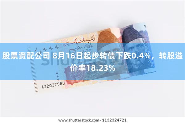 股票资配公司 8月16日起步转债下跌0.4%，转股溢价率18.23%