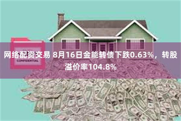 网络配资交易 8月16日金能转债下跌0.63%，转股溢价率104.8%