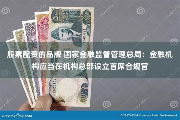 股票配资的品牌 国家金融监督管理总局：金融机构应当在机构总部设立首席合规官