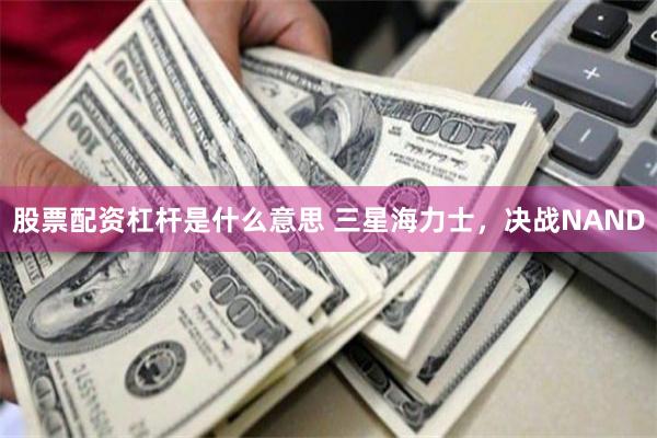 股票配资杠杆是什么意思 三星海力士，决战NAND
