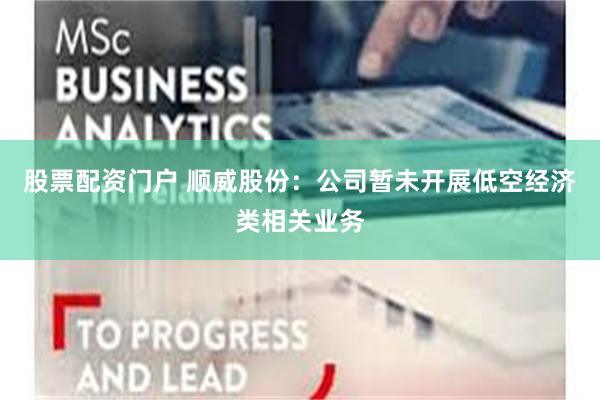 股票配资门户 顺威股份：公司暂未开展低空经济类相关业务