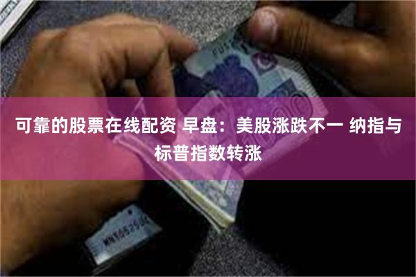 可靠的股票在线配资 早盘：美股涨跌不一 纳指与标普指数转涨