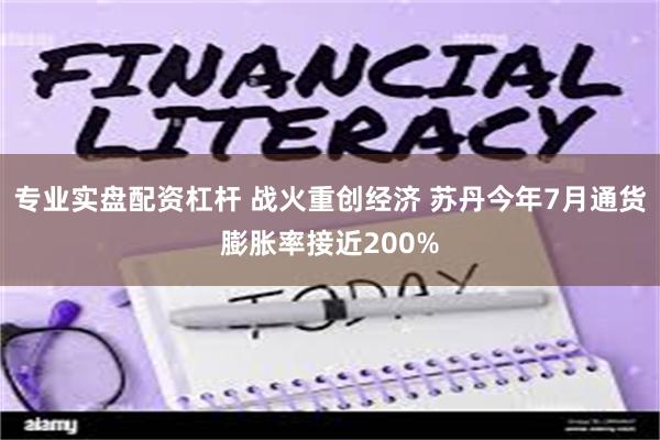 专业实盘配资杠杆 战火重创经济 苏丹今年7月通货膨胀率接近200%
