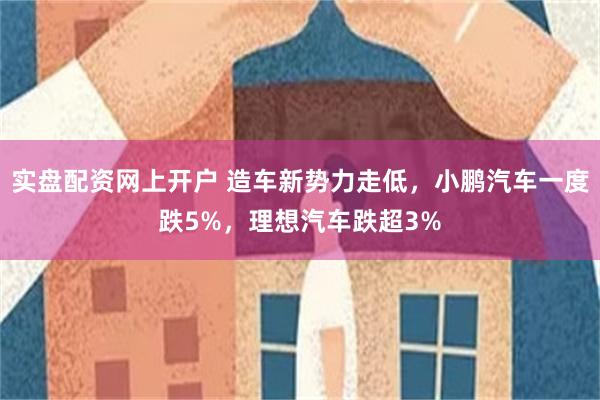 实盘配资网上开户 造车新势力走低，小鹏汽车一度跌5%，理想汽车跌超3%