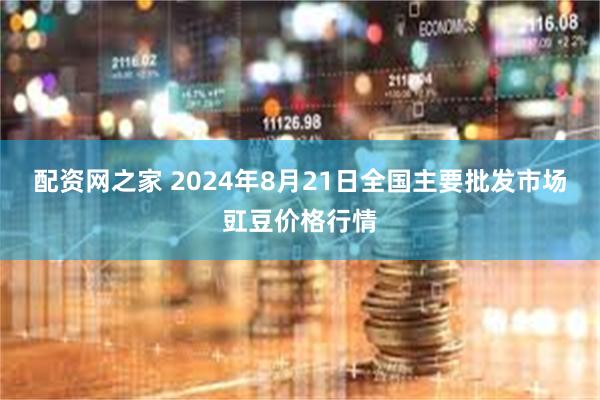 配资网之家 2024年8月21日全国主要批发市场豇豆价格行情