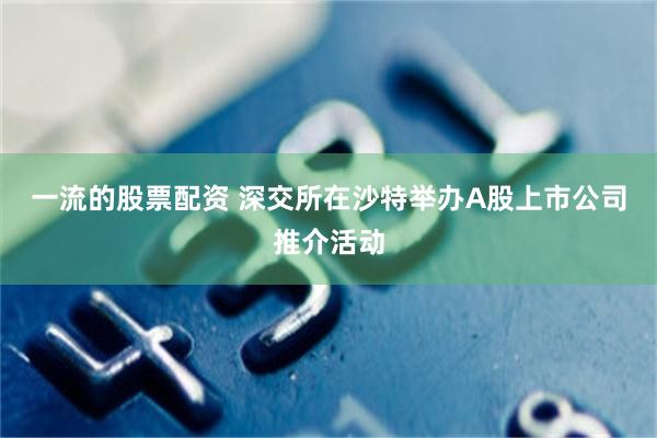 一流的股票配资 深交所在沙特举办A股上市公司推介活动