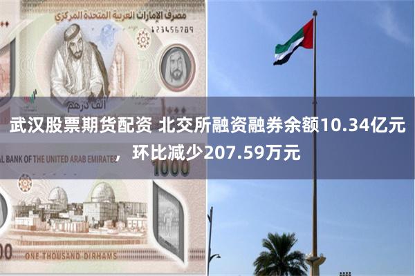 武汉股票期货配资 北交所融资融券余额10.34亿元，环比减少207.59万元