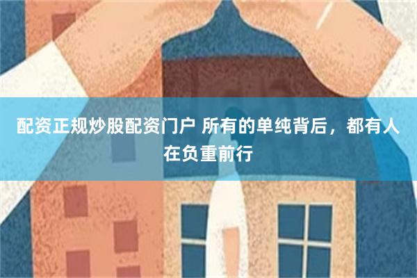 配资正规炒股配资门户 所有的单纯背后，都有人在负重前行