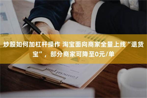 炒股如何加杠杆操作 淘宝面向商家全量上线“退货宝”，部分商家可降至0元/单