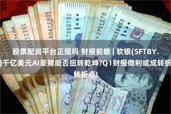 股票配资平台正规吗 财报前瞻 | 软银(SFTBY.US)千亿美元AI豪赌能否扭转乾坤?Q1财报微利或成转折点!
