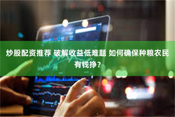 炒股配资推荐 破解收益低难题 如何确保种粮农民有钱挣？