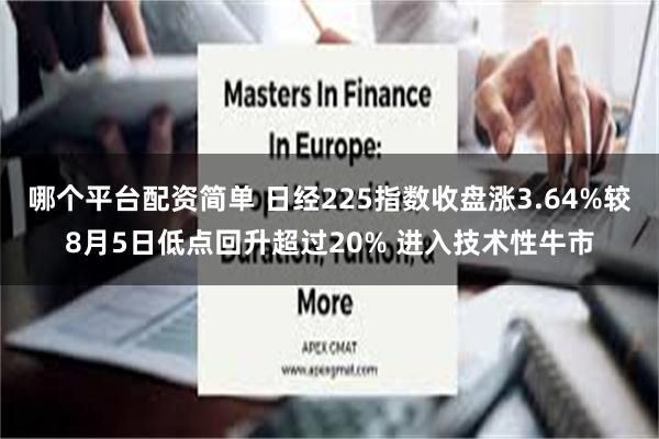 哪个平台配资简单 日经225指数收盘涨3.64%较8月5日低点回升超过20% 进入技术性牛市