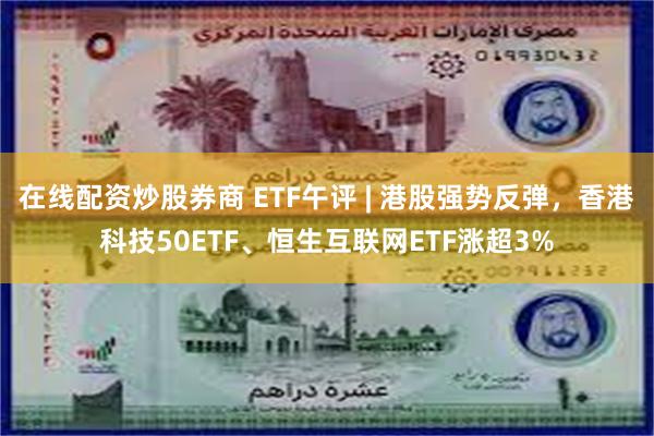 在线配资炒股券商 ETF午评 | 港股强势反弹，香港科技50ETF、恒生互联网ETF涨超3%