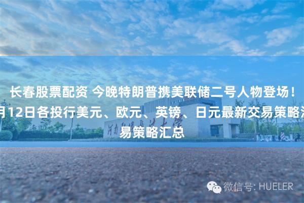 长春股票配资 今晚特朗普携美联储二号人物登场！11月12日各投行美元、欧元、英镑、日元最新交易策略汇总
