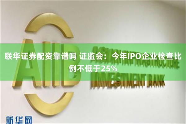 联华证券配资靠谱吗 证监会：今年IPO企业检查比例不低于25%