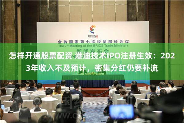 怎样开通股票配资 港迪技术IPO注册生效：2023年收入不及预计，密集分红仍要补流