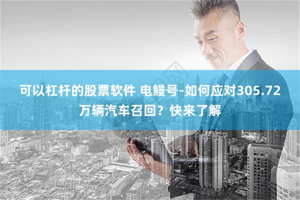 可以杠杆的股票软件 电鳗号-如何应对305.72万辆汽车召回？快来了解