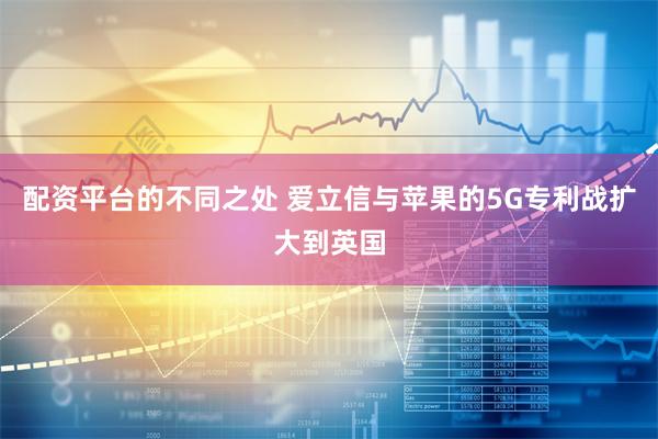 配资平台的不同之处 爱立信与苹果的5G专利战扩大到英国